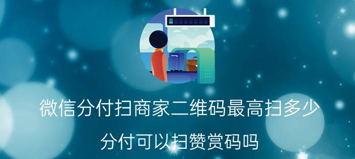 微信分付扫商家二维码最高扫多少 分付可以扫赞赏码吗？